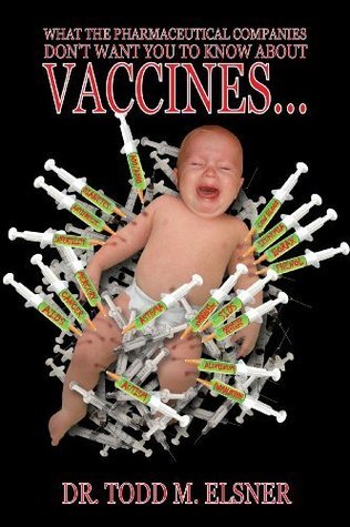 What the Pharmaceutical Companies Don't Want You to Know About Vaccines by Todd M Elsner